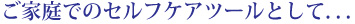 ご家庭でのセルフケアツールとして